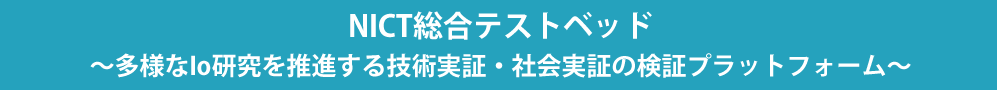 NICT総合テストベッド 〜多様なIoT研究開発を推進する技術実証・社会実証の検証プラットフォーム〜