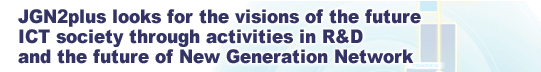 JGN2plus looks for the visions of the future ICT society through activities in R&D and the future of New Generation Network
